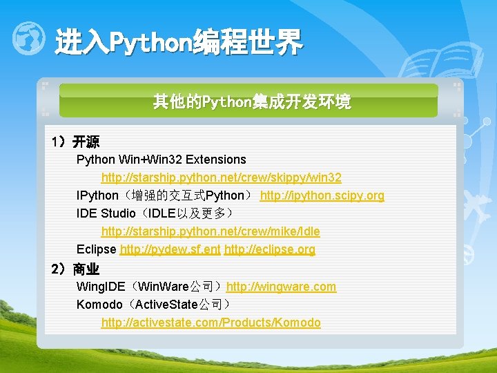 进入Python编程世界 其他的Python集成开发环境 1）开源 Python Win+Win 32 Extensions http: //starship. python. net/crew/skippy/win 32 IPython（增强的交互式Python） http: