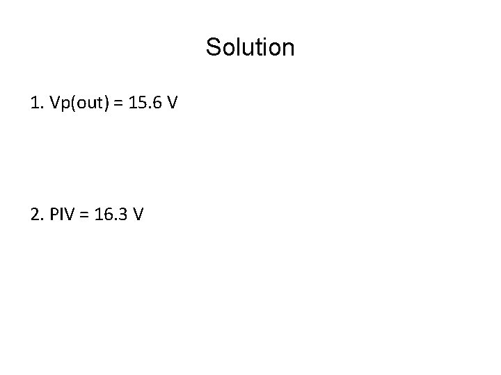 Solution 1. Vp(out) = 15. 6 V 2. PIV = 16. 3 V 