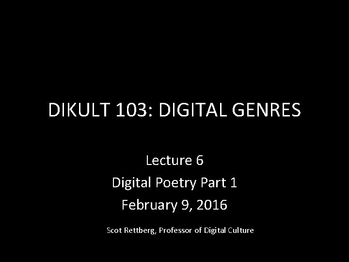 DIKULT 103: DIGITAL GENRES Lecture 6 Digital Poetry Part 1 February 9, 2016 Scot
