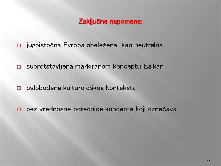 Zaključne napomene: jugoistočna Evropa obeležena kao neutralna suprotstavljena markiranom konceptu Balkan oslobođena kulturološkog konteksta