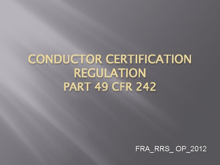 CONDUCTOR CERTIFICATION REGULATION PART 49 CFR 242 FRA_RRS_ OP_2012 CONDUCTOR CERTIFICATION REGULATION PART 49 CFR 242 FRA_RRS_ OP_2012