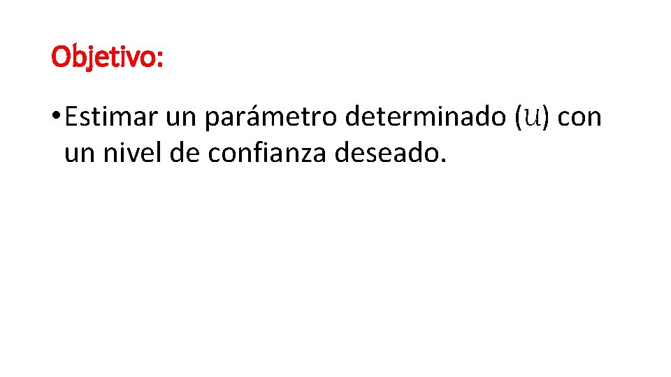 Objetivo: • Estimar un parámetro determinado (U) con un nivel de confianza deseado. 