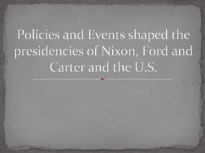 Policies and Events shaped the presidencies of Nixon, Ford and Carter and the U.
