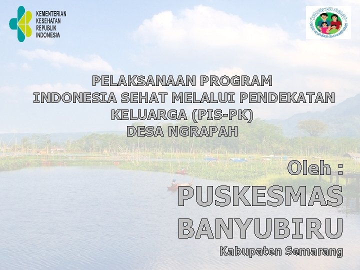 PELAKSANAAN PROGRAM INDONESIA SEHAT MELALUI PENDEKATAN KELUARGA (PIS-PK) DESA NGRAPAH Oleh : PUSKESMAS BANYUBIRU PELAKSANAAN PROGRAM INDONESIA SEHAT MELALUI PENDEKATAN KELUARGA (PIS-PK) DESA NGRAPAH Oleh : PUSKESMAS BANYUBIRU
