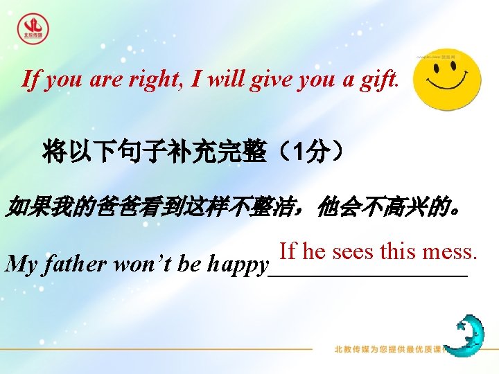 If you are right, I will give you a gift. 将以下句子补充完整（1分） 如果我的爸爸看到这样不整洁，他会不高兴的。 If he