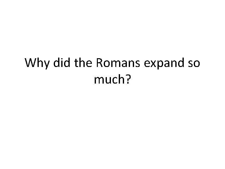 Why did the Romans expand so much? 