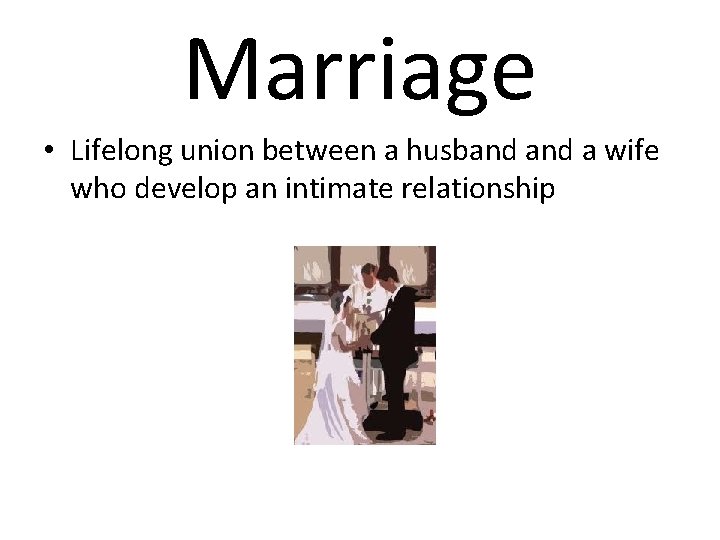 Marriage • Lifelong union between a husband a wife who develop an intimate relationship