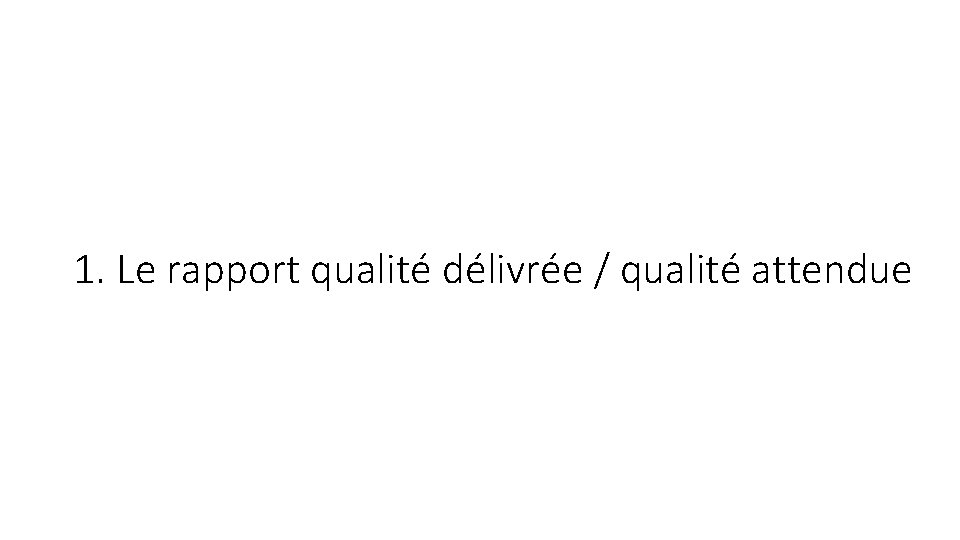 1. Le rapport qualité délivrée / qualité attendue 1. Le rapport qualité délivrée / qualité attendue