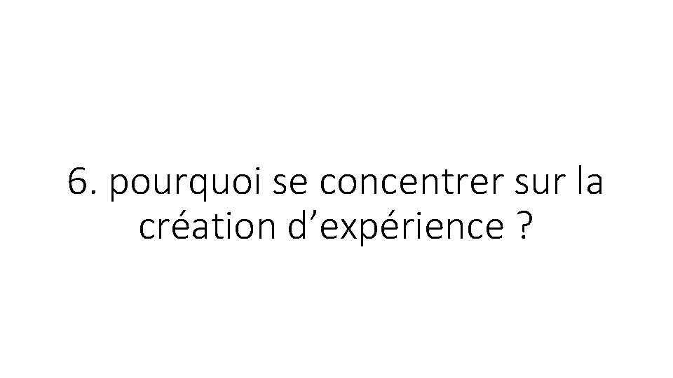 6. pourquoi se concentrer sur la création d’expérience ? 6. pourquoi se concentrer sur la création d’expérience ?