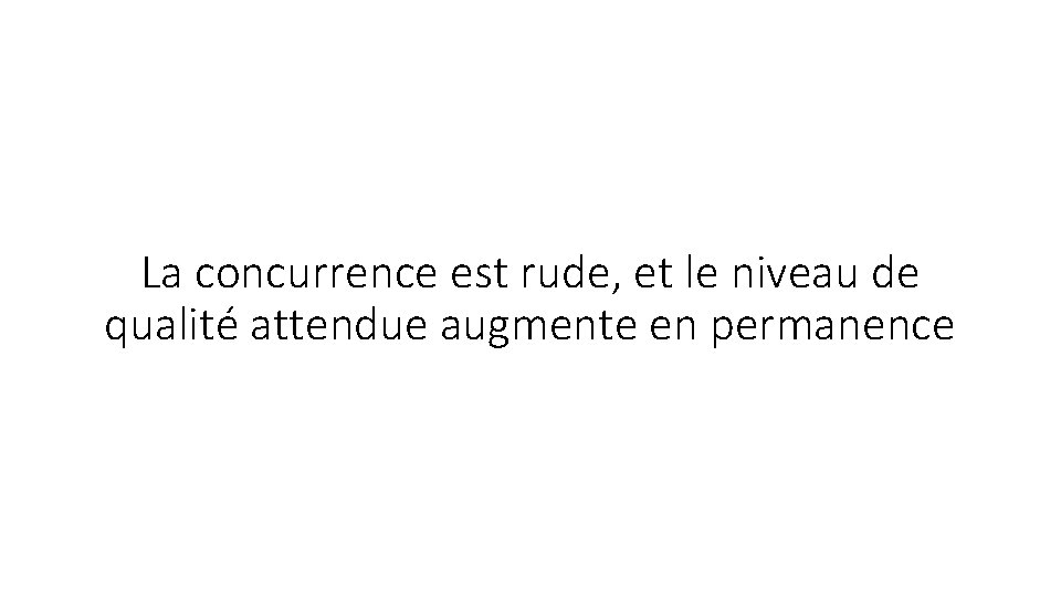 La concurrence est rude, et le niveau de qualité attendue augmente en permanence La concurrence est rude, et le niveau de qualité attendue augmente en permanence