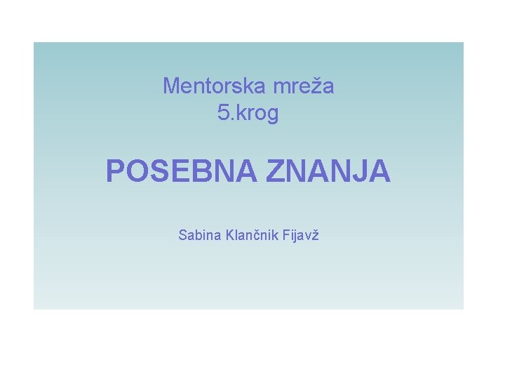 Mentorska mreža 5. krog POSEBNA ZNANJA Sabina Klančnik Fijavž 