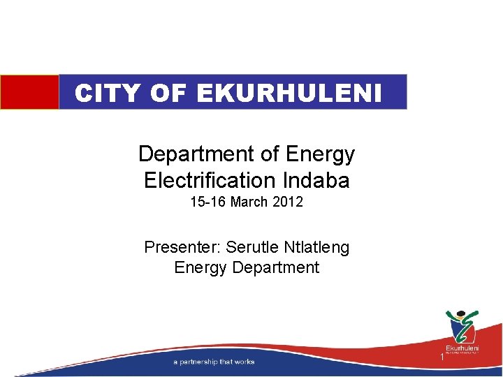 CITY OF EKURHULENI Department of Energy Electrification Indaba 15 -16 March 2012 Presenter: Serutle