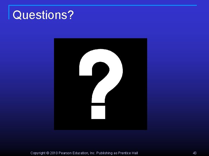 Questions? Copyright © 2010 Pearson Education, Inc. Publishing as Prentice Hall 43 