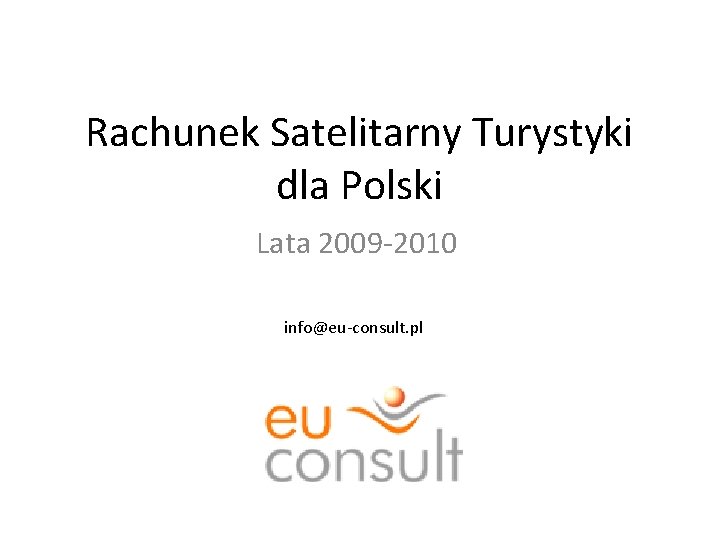 Rachunek Satelitarny Turystyki dla Polski Lata 2009 -2010 info@eu-consult. pl Rachunek Satelitarny Turystyki dla Polski Lata 2009 -2010 info@eu-consult. pl