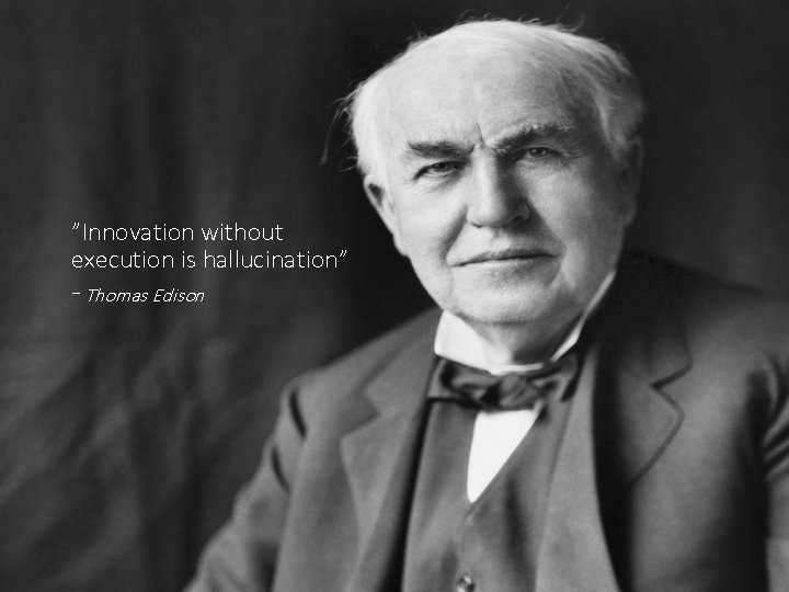 ”Innovation without execution is hallucination” - Thomas Edison 