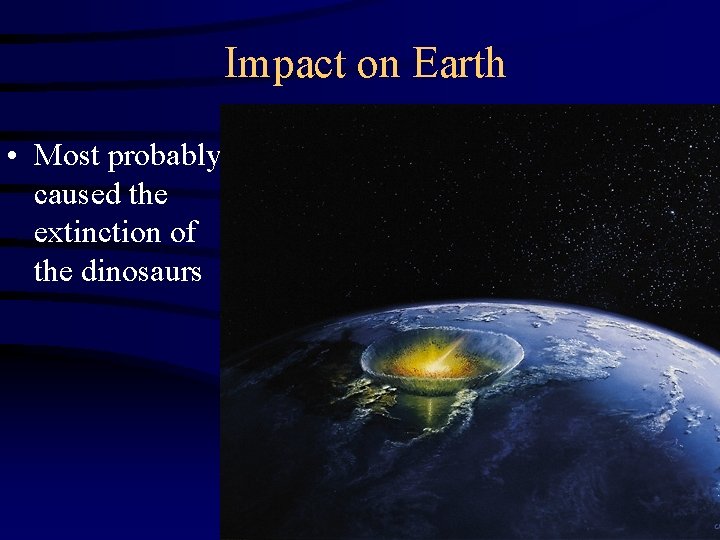 Impact on Earth • Most probably caused the extinction of the dinosaurs 