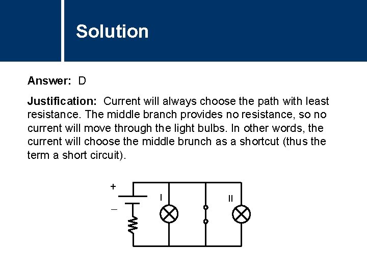 Solution Answer: D Justification: Current will always choose the path with least resistance. The