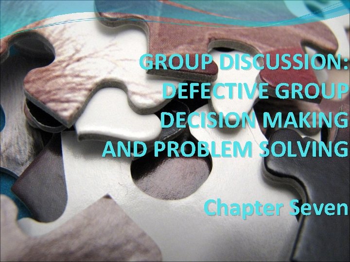 GROUP DISCUSSION: DEFECTIVE GROUP DECISION MAKING AND PROBLEM SOLVING Chapter Seven 