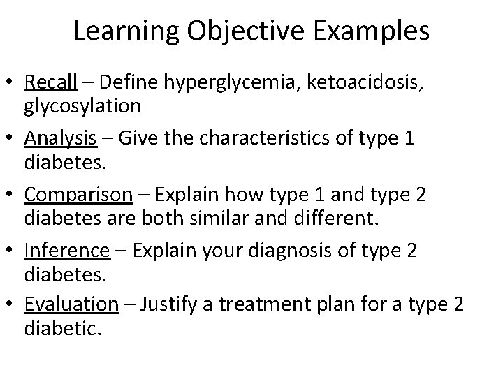 Learning Objective Examples • Recall – Define hyperglycemia, ketoacidosis, glycosylation • Analysis – Give