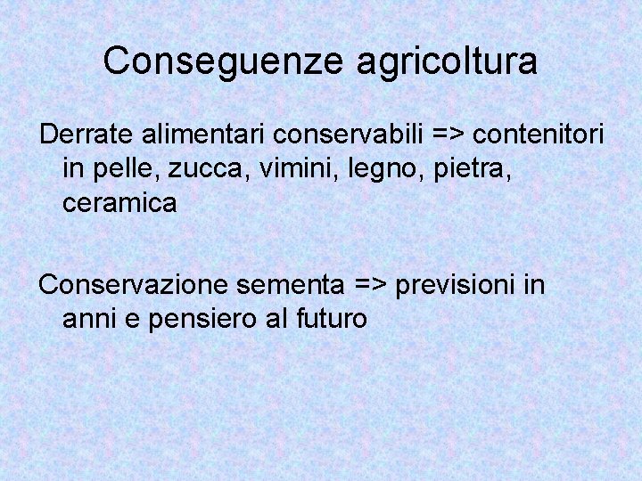 Conseguenze agricoltura Derrate alimentari conservabili => contenitori in pelle, zucca, vimini, legno, pietra, ceramica