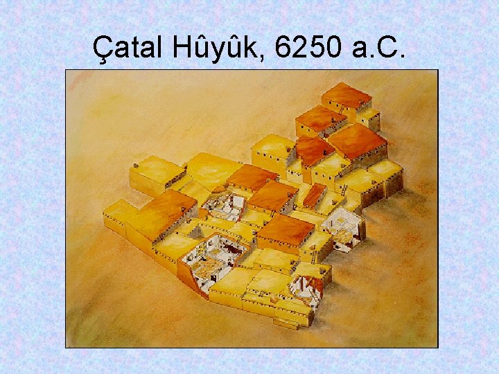 Çatal Hûyûk, 6250 a. C. 