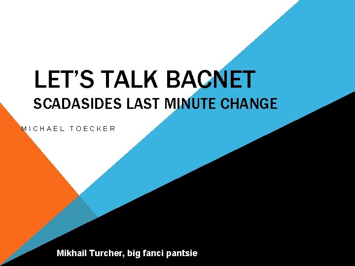 LET’S TALK BACNET SCADASIDES LAST MINUTE CHANGE MICHAEL TOECKER Mikhail Turcher, big fanci pantsie