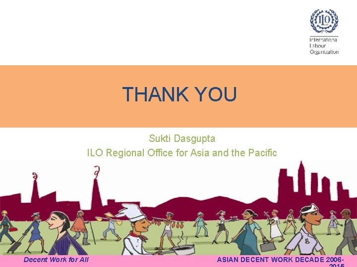THANK YOU Sukti Dasgupta ILO Regional Office for Asia and the Pacific Decent Work