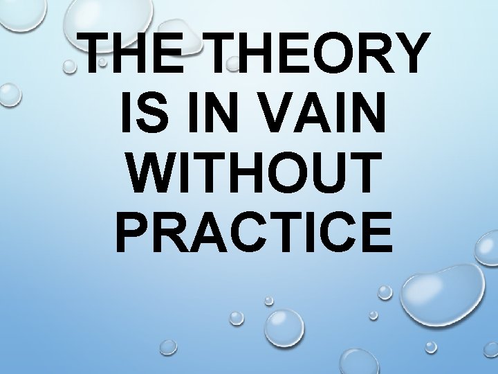 THE THEORY IS IN VAIN WITHOUT PRACTICE 