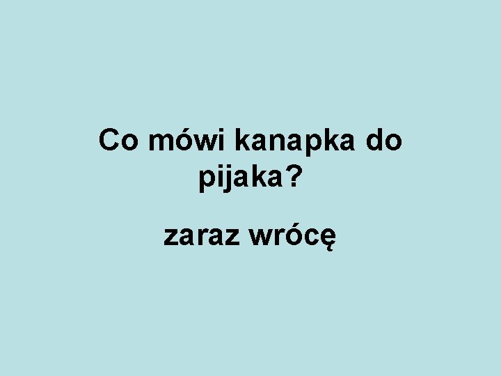 Co mówi kanapka do pijaka? zaraz wrócę 