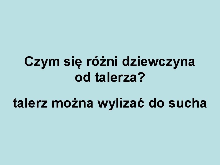 Czym się różni dziewczyna od talerza? talerz można wylizać do sucha 