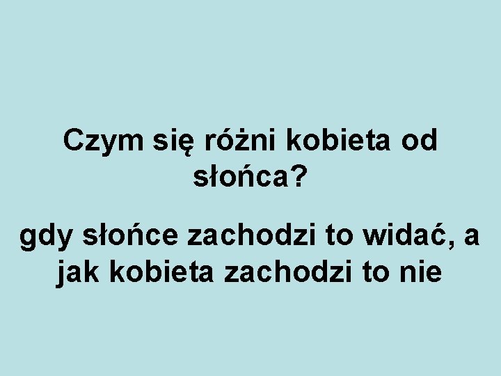 Czym się różni kobieta od słońca? gdy słońce zachodzi to widać, a jak kobieta