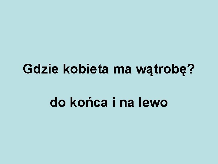 Gdzie kobieta ma wątrobę? do końca i na lewo 