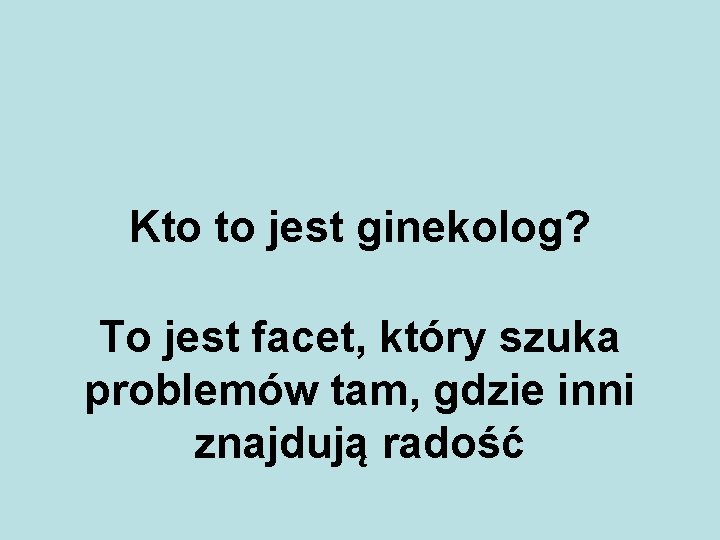 Kto to jest ginekolog? To jest facet, który szuka problemów tam, gdzie inni znajdują