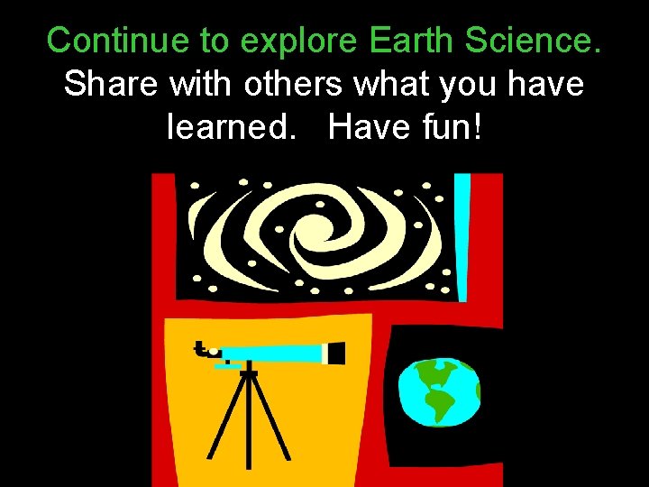 Continue to explore Earth Science. Share with others what you have learned. Have fun!