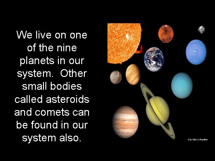 We live on one of the nine planets in our system. Other small bodies