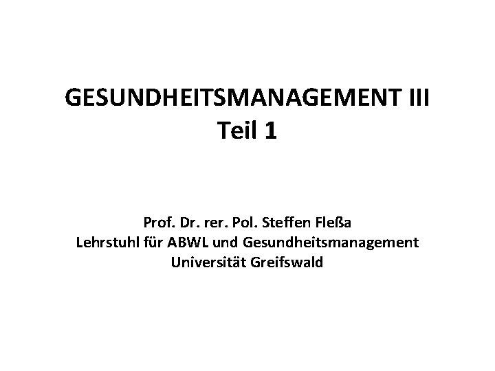 GESUNDHEITSMANAGEMENT III Teil 1 Prof. Dr. rer. Pol. Steffen Fleßa Lehrstuhl für ABWL und