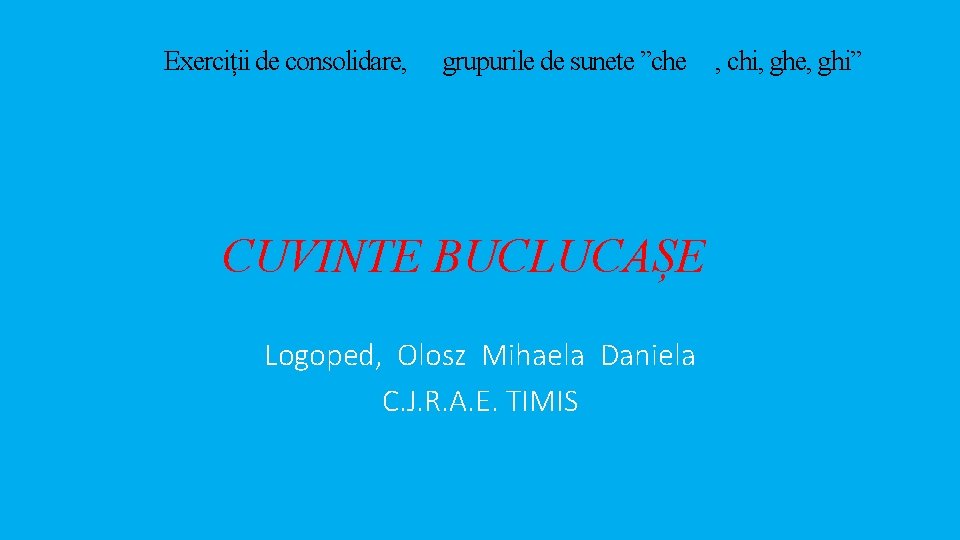 Exerciții de consolidare, grupurile de sunete ”che , chi, ghe, ghi” CUVINTE BUCLUCAȘE Logoped, Exerciții de consolidare, grupurile de sunete ”che , chi, ghe, ghi” CUVINTE BUCLUCAȘE Logoped,