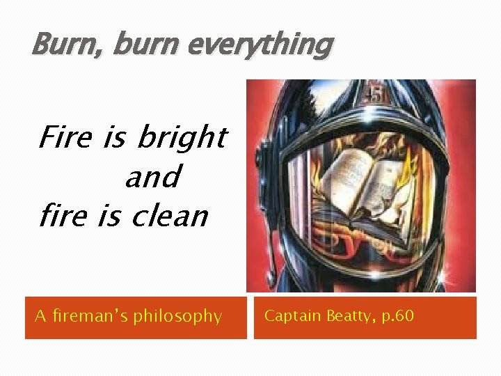 Burn, burn everything Fire is bright and fire is clean A fireman’s philosophy Captain