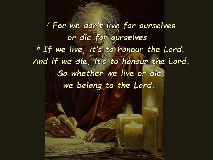 7 For we don’t live for ourselves or die for ourselves. 8 If we 7 For we don’t live for ourselves or die for ourselves. 8 If we