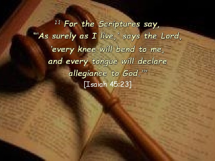 11 For the Scriptures say, “‘As surely as I live, ’ says the Lord, 11 For the Scriptures say, “‘As surely as I live, ’ says the Lord,
