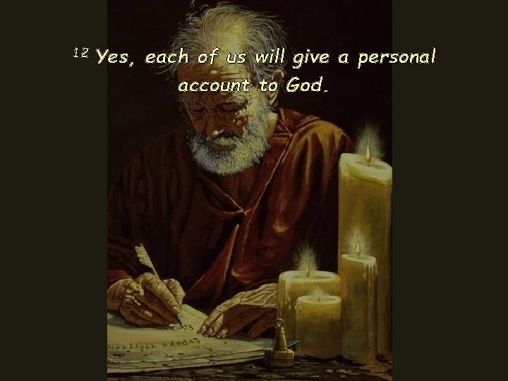 12 Yes, each of us will give a personal account to God. 12 Yes, each of us will give a personal account to God.