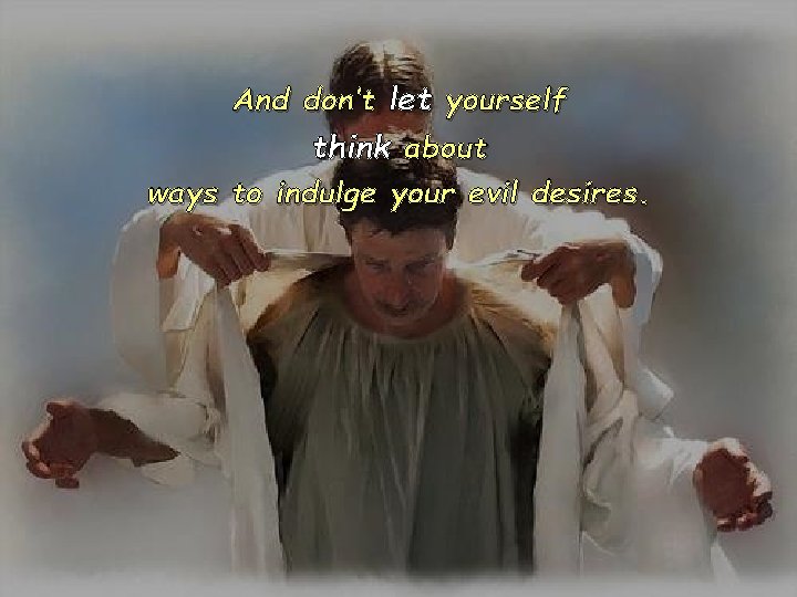 And don’t let yourself think about ways to indulge your evil desires. And don’t let yourself think about ways to indulge your evil desires.