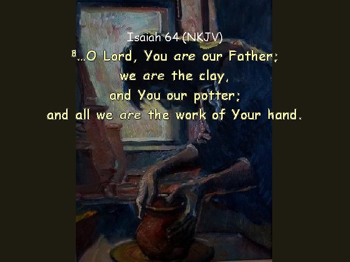 Isaiah 64 (NKJV) 8…O Lord, You are our Father; we are the clay, and Isaiah 64 (NKJV) 8…O Lord, You are our Father; we are the clay, and