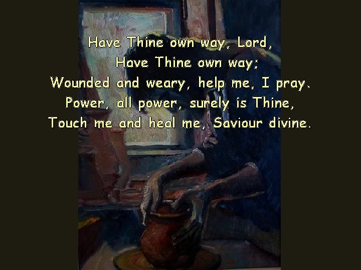 Have Thine own way, Lord, Have Thine own way; Wounded and weary, help me, Have Thine own way, Lord, Have Thine own way; Wounded and weary, help me,
