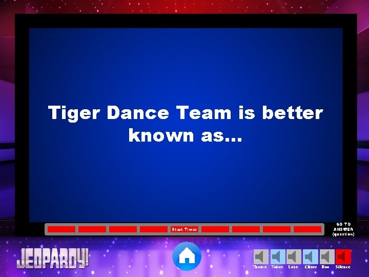 Tiger Dance Team is better known as… GO TO ANSWER (question) Start Timer Theme