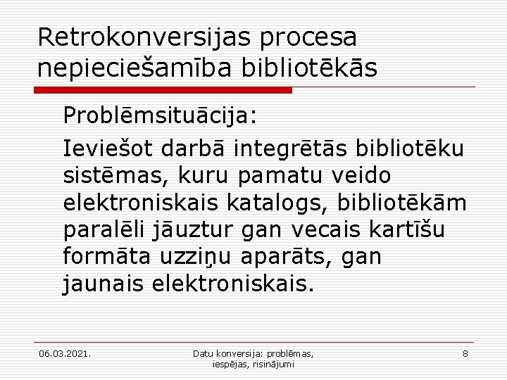 Retrokonversijas procesa nepieciešamība bibliotēkās Problēmsituācija: Ieviešot darbā integrētās bibliotēku sistēmas, kuru pamatu veido elektroniskais