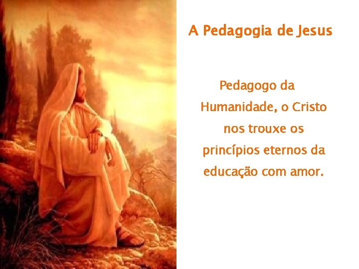 A Pedagogia de Jesus Pedagogo da Humanidade, o Cristo nos trouxe os princípios eternos A Pedagogia de Jesus Pedagogo da Humanidade, o Cristo nos trouxe os princípios eternos