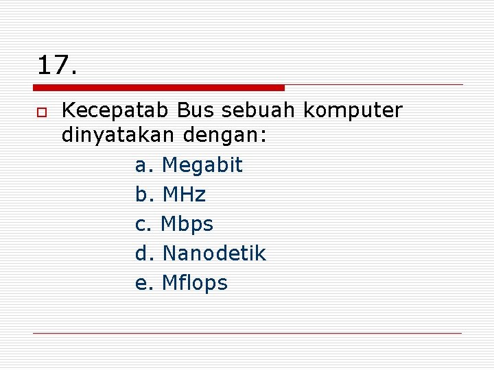 17. o Kecepatab Bus sebuah komputer dinyatakan dengan: a. Megabit b. MHz c. Mbps