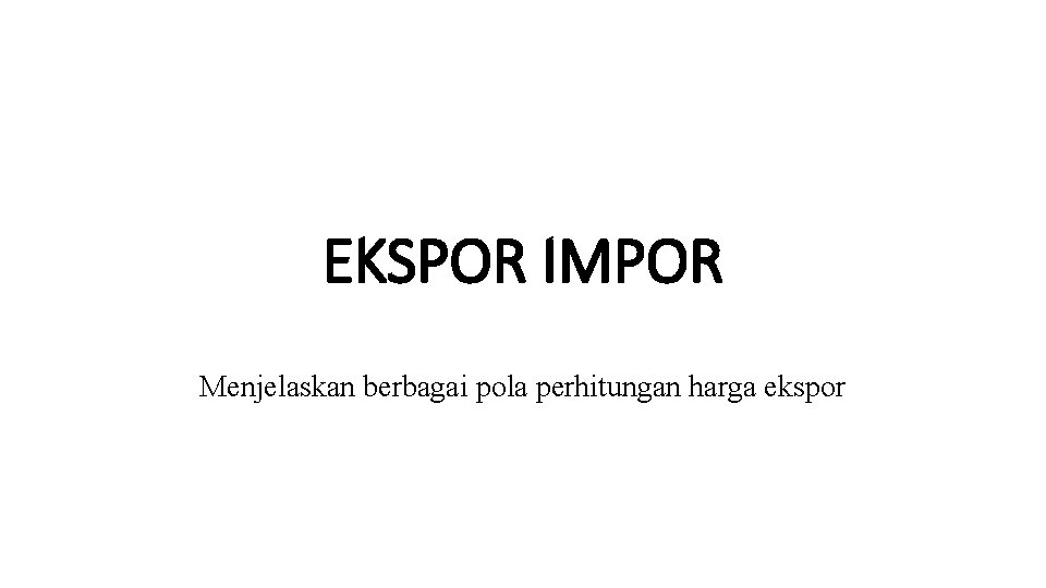 EKSPOR IMPOR Menjelaskan berbagai pola perhitungan harga ekspor 