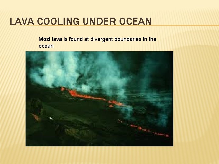 LAVA COOLING UNDER OCEAN Most lava is found at divergent boundaries in the ocean